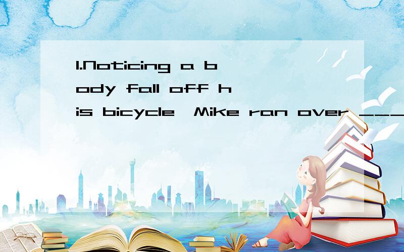 1.Noticing a body fall off his bicycle,Mike ran over _____if he was hurt.A.seeing B to see C saw D seen2.Stand over there,____you will get a better view of the whole city .A or B though C but D and3.—Lily hasn't come back yet.--Well,where____she ha