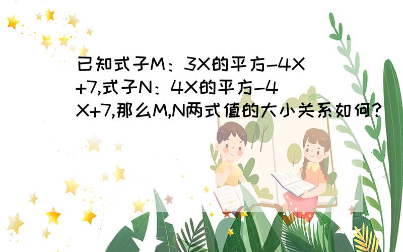 已知式子M：3X的平方-4X+7,式子N：4X的平方-4X+7,那么M,N两式值的大小关系如何?