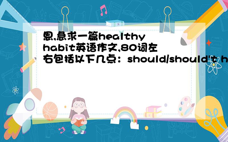 恩,急求一篇healthy habit英语作文,80词左右包括以下几点：should/should't had better do some sth