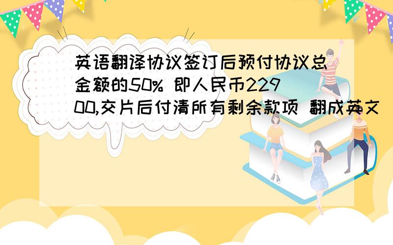 英语翻译协议签订后预付协议总金额的50% 即人民币22900,交片后付清所有剩余款项 翻成英文