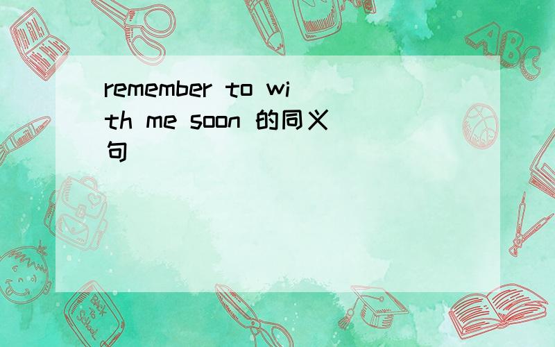remember to with me soon 的同义句_________ ________ to with to me soon.
