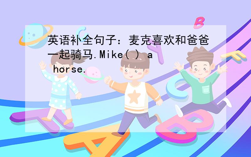 英语补全句子：麦克喜欢和爸爸一起骑马.Mike( ) a horse.