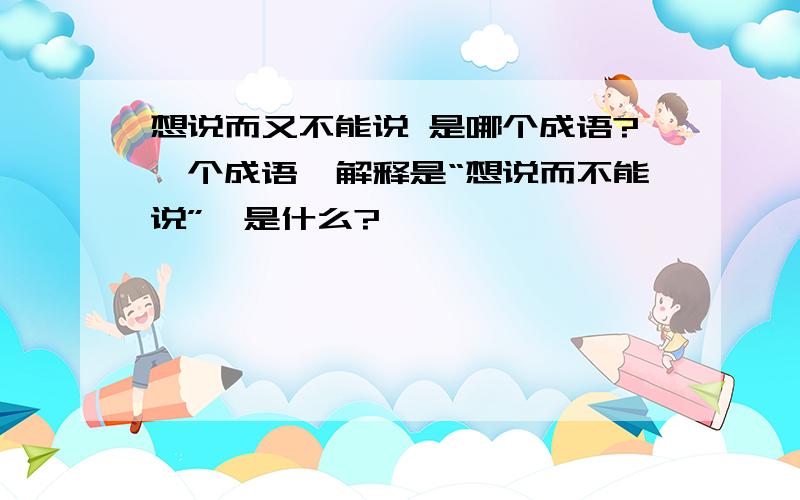 想说而又不能说 是哪个成语?一个成语,解释是“想说而不能说”,是什么?