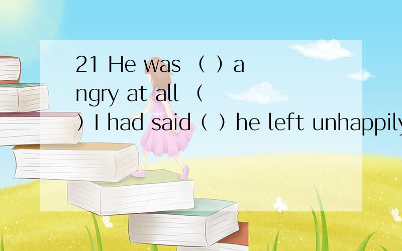 21 He was （ ）angry at all （ ）I had said（ ）he left unhappilyA such that that B so what thatC such that what C so that that1 把题目和选项都翻译一遍2 说出正确选项3 解释为什么.越详细越好.