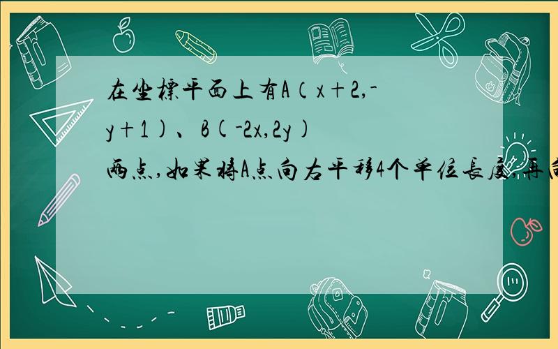 在坐标平面上有A（x+2,-y+1)、B(-2x,2y)两点,如果将A点向右平移4个单位长度,再向下平移1个单位长度,那么会与B点重合,则x-y=在平面直角坐标系中有A（3,-2）,B（3,2）两点现另取一点C（n,0）.当n=__