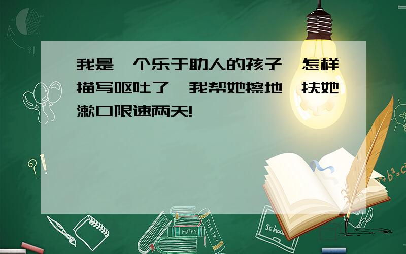 我是一个乐于助人的孩子,怎样描写呕吐了,我帮她擦地,扶她漱口限速两天!