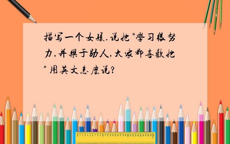 描写一个女孩.说她“学习很努力,并乐于助人,大家都喜欢她”用英文怎麽说?