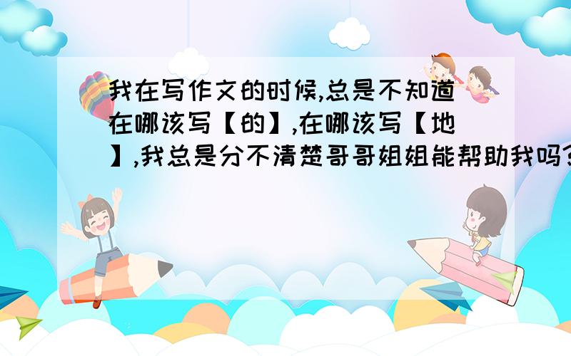 我在写作文的时候,总是不知道在哪该写【的】,在哪该写【地】,我总是分不清楚哥哥姐姐能帮助我吗?