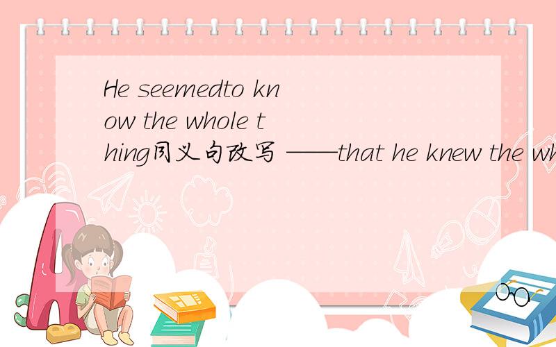 He seemedto know the whole thing同义句改写 ——that he knew the whole thing