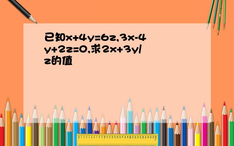 已知x+4y=6z,3x-4y+2z=0,求2x+3y/z的值