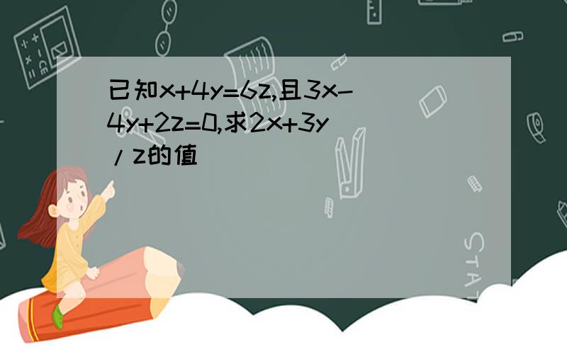 已知x+4y=6z,且3x-4y+2z=0,求2x+3y/z的值