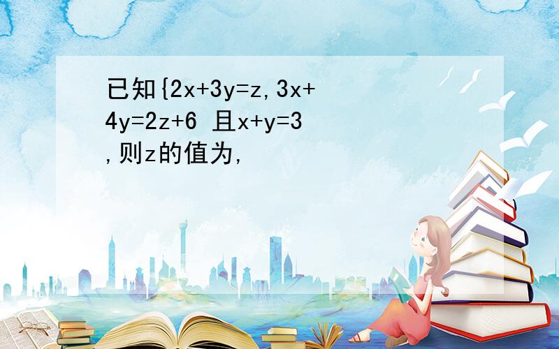 已知{2x+3y=z,3x+4y=2z+6 且x+y=3,则z的值为,