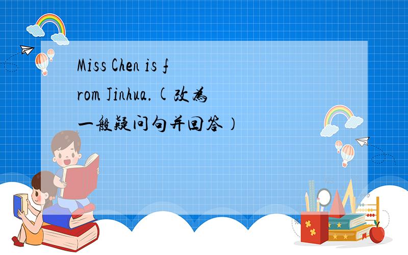 Miss Chen is from Jinhua.(改为一般疑问句并回答）