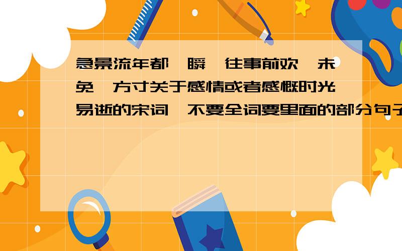 急景流年都一瞬,往事前欢,未免萦方寸关于感情或者感慨时光易逝的宋词,不要全词要里面的部分句子,少点多点都可以,给两三句也行.要求是不能是最常见的教科书里的没有很动人的句子啊sorr