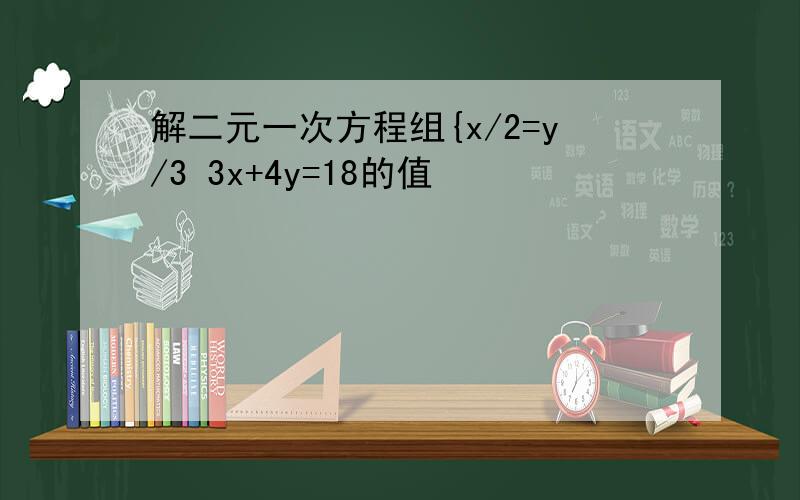 解二元一次方程组{x/2=y/3 3x+4y=18的值