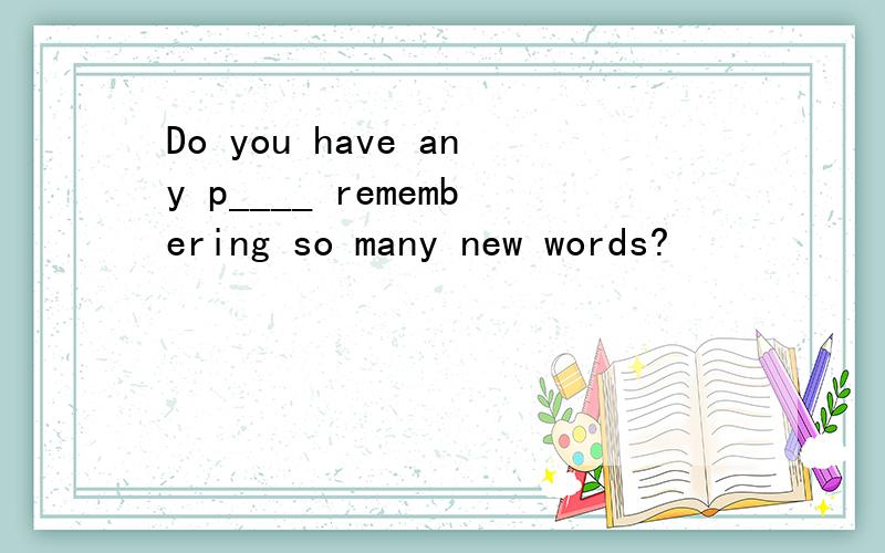 Do you have any p____ remembering so many new words?