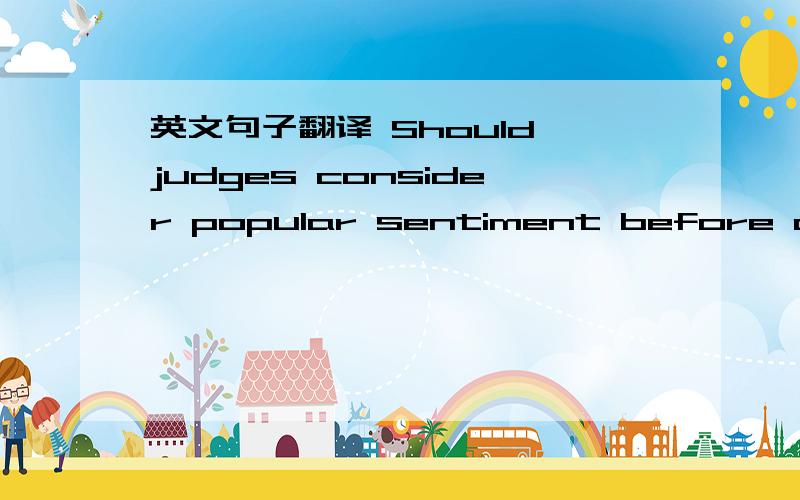 英文句子翻译 Should judges consider popular sentiment before deciding cases?