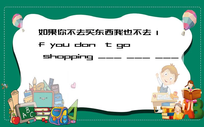 如果你不去买东西我也不去 If you don't go shopping ___ ___ ___