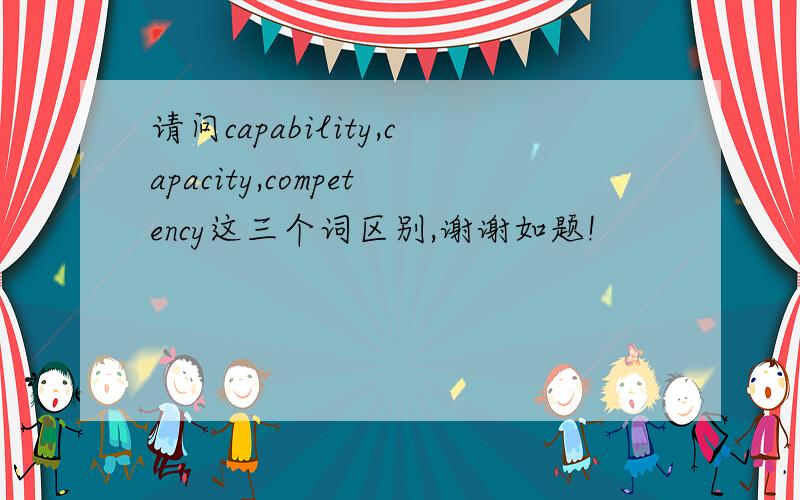 请问capability,capacity,competency这三个词区别,谢谢如题!