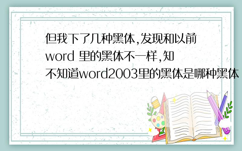 但我下了几种黑体,发现和以前word 里的黑体不一样,知不知道word2003里的黑体是哪种黑体