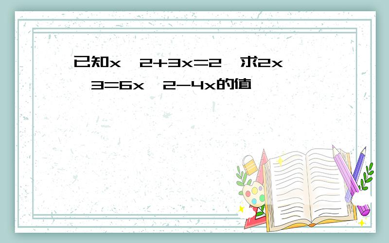 已知x^2+3x=2,求2x^3=6x^2-4x的值