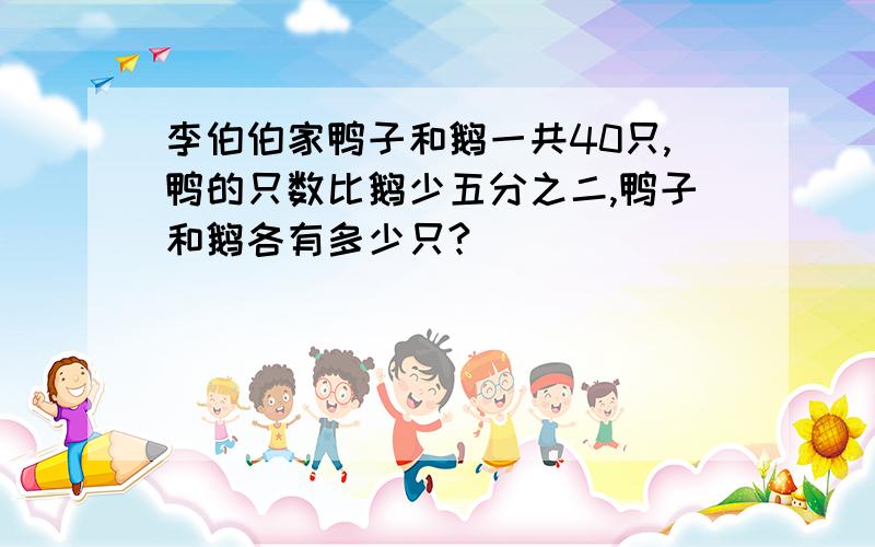 李伯伯家鸭子和鹅一共40只,鸭的只数比鹅少五分之二,鸭子和鹅各有多少只?