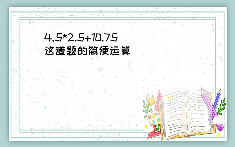 4.5*2.5+10.75 这道题的简便运算