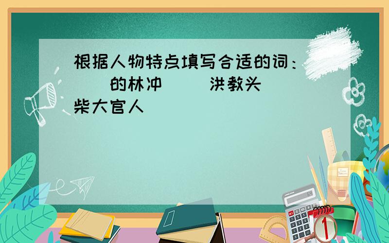 根据人物特点填写合适的词： （）的林冲 （）洪教头 （）柴大官人