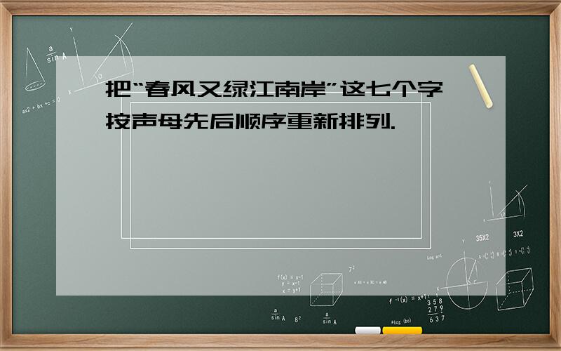 把“春风又绿江南岸”这七个字按声母先后顺序重新排列.