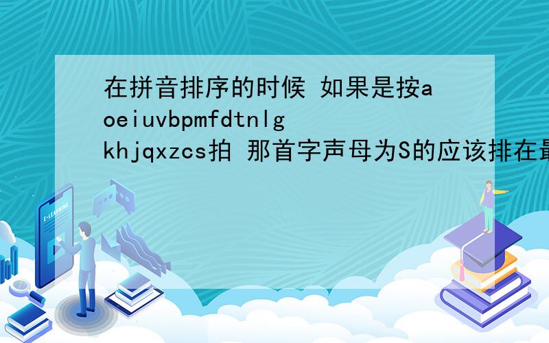 在拼音排序的时候 如果是按aoeiuvbpmfdtnlgkhjqxzcs拍 那首字声母为S的应该排在最后 可是不对啊排完了还是首字声母为z的在最后啊?这个好像还是按照英文字母的顺序排的吧?都不是的 有一个同学