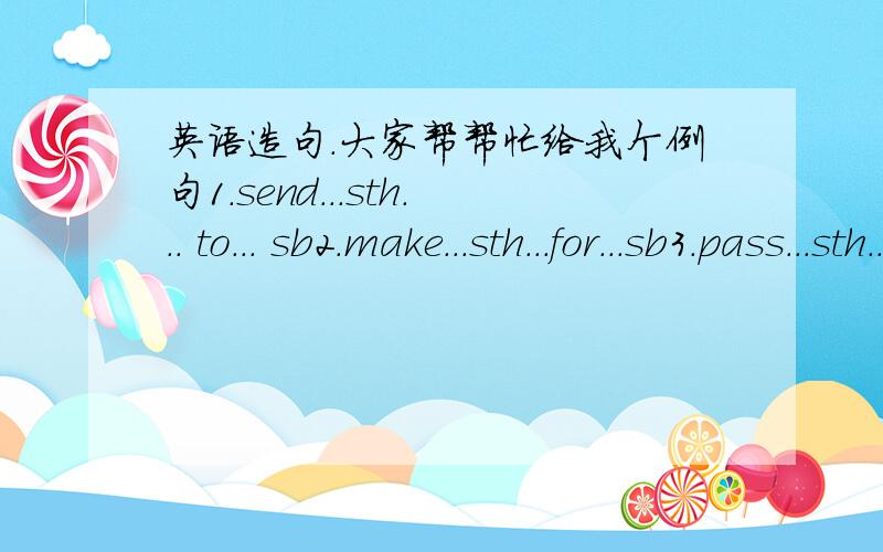 英语造句.大家帮帮忙给我个例句1.send...sth... to... sb2.make...sth...for...sb3.pass...sth...to...sb 给我个例句就可以了.最好各造2个..