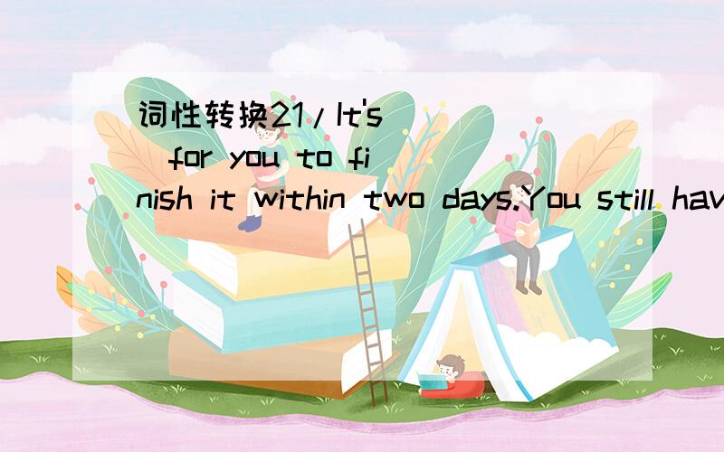 词性转换21/It's____for you to finish it within two days.You still have another five days.(need)2/My friend Cindy doesn't like to eat ____food(freeze)3/l thought hard before l made a ____(decide)4/After twenty years' teaching ,she has become an __