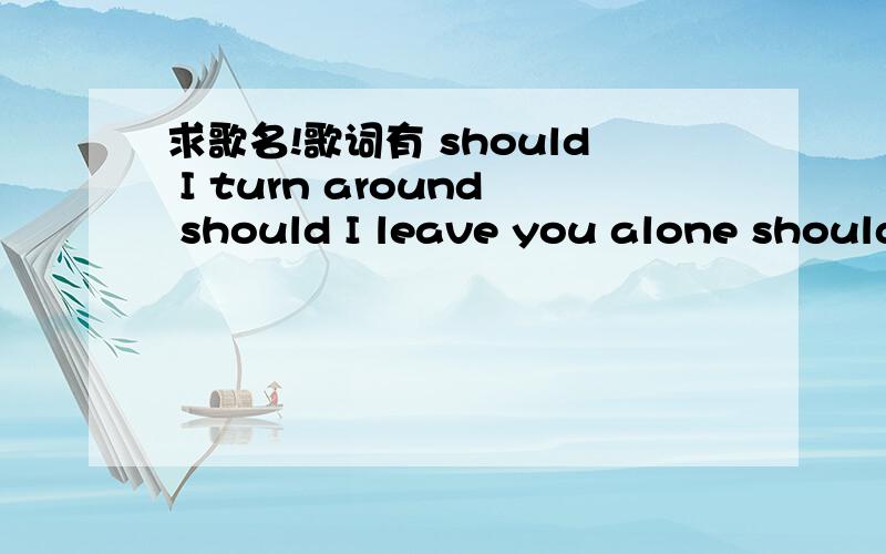 求歌名!歌词有 should I turn around should I leave you alone should I should I california darling貌似是首老歌 英文歌 should I turn around should I leave you alone.should I should I.california darling.最后一句貌似是我听错了?