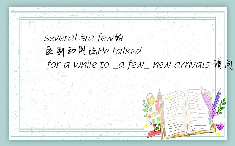 several与a few的区别和用法He talked for a while to _a few_ new arrivals.请问这里可以用several吗?为什么?