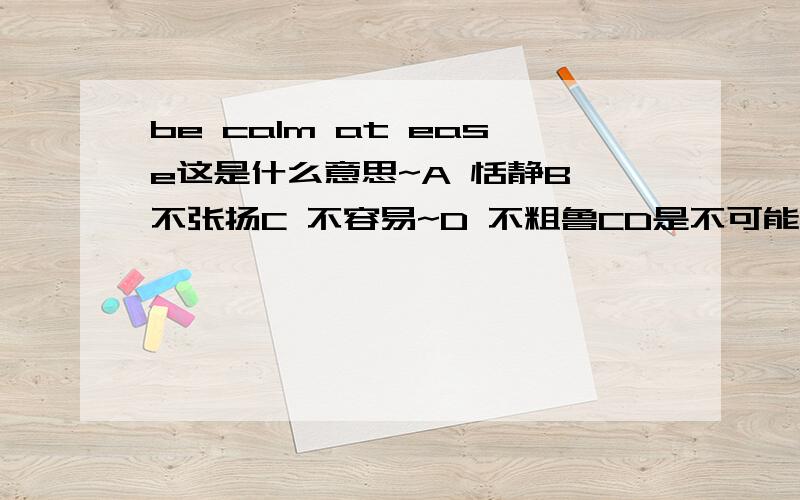 be calm at ease这是什么意思~A 恬静B 不张扬C 不容易~D 不粗鲁CD是不可能的.AB选那个额.