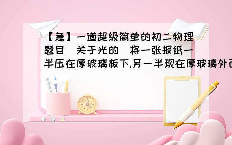 【急】一道超级简单的初二物理题目(关于光的)将一张报纸一半压在厚玻璃板下,另一半现在厚玻璃外面,这两张报纸上的文字看起来有什么不同?为什么?