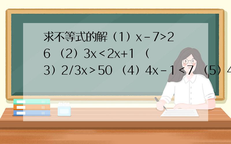 求不等式的解（1）x-7>26 （2）3x＜2x+1 （3）2/3x＞50 （4）4x-1＜7 （5）4x-1＞2x+3（6）x/5＞5 （7）4x-1＜5x+3