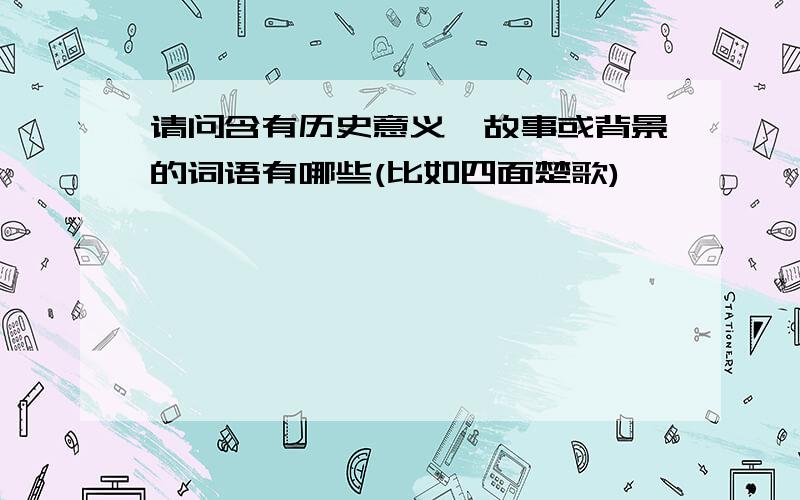 请问含有历史意义、故事或背景的词语有哪些(比如四面楚歌)