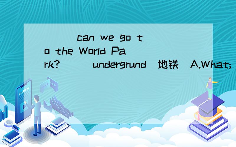 ___can we go to the World Park?___undergrund(地铁)A.What; By B.What; OnC.How; By D.How; On