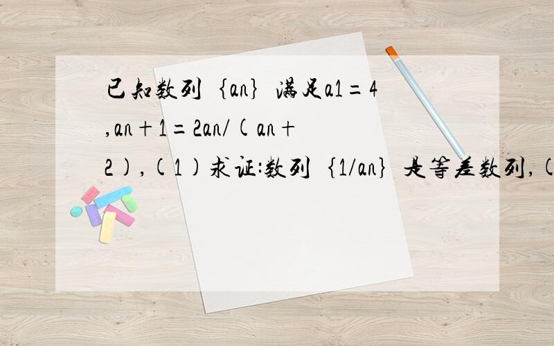 已知数列｛an｝满足a1=4,an+1=2an/(an+2),(1)求证:数列｛1/an｝是等差数列,(2)求an抱歉,我打题目打错了 那个an+1应该等于2an/an+2(那个+2不是下标)