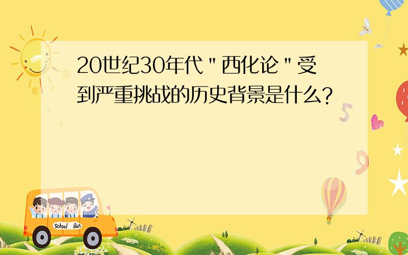 20世纪30年代＂西化论＂受到严重挑战的历史背景是什么?