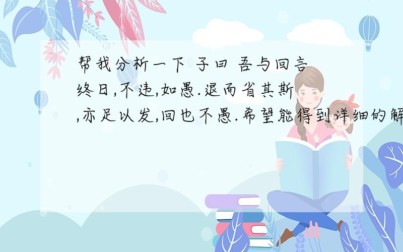 帮我分析一下 子曰 吾与回言终日,不违,如愚.退而省其斯,亦足以发,回也不愚.希望能得到详细的解释,是字词解释,不用整句翻译啦,( 0 )