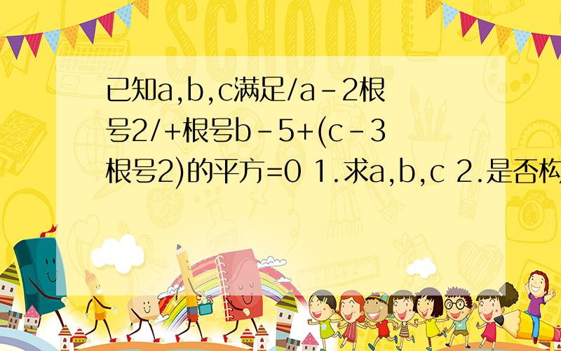 已知a,b,c满足/a-2根号2/+根号b-5+(c-3根号2)的平方=0 1.求a,b,c 2.是否构成三角形?如果能,求出三角形周长,如果不能,说明理由