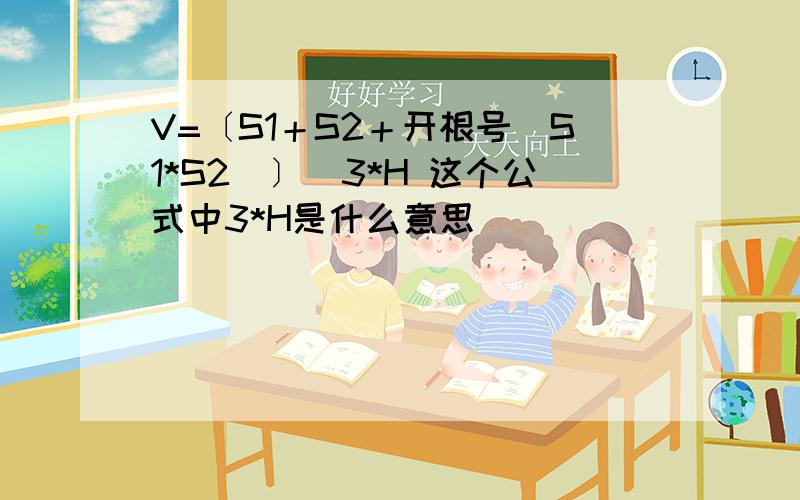 V=〔S1＋S2＋开根号（S1*S2）〕／3*H 这个公式中3*H是什么意思