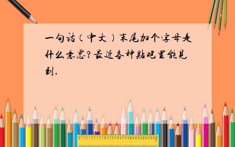 一句话（中文）末尾加个字母是什么意思?最近各种贴吧里能见到,