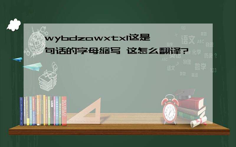 wybdzawxtxl这是一句话的字母缩写 这怎么翻译?