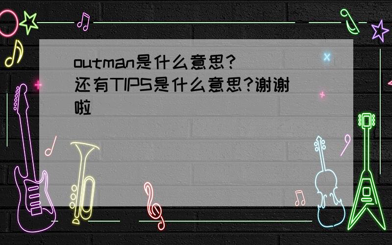 outman是什么意思?  还有TIPS是什么意思?谢谢啦``