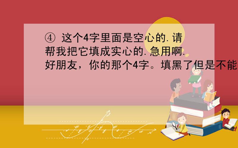 ④ 这个4字里面是空心的.请帮我把它填成实心的.急用啊.好朋友，你的那个4字。填黑了但是不能用啊。我们要字体。因为这是我们的家族马甲里一个非常重要的字