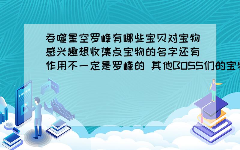 吞噬星空罗峰有哪些宝贝对宝物感兴趣想收集点宝物的名字还有作用不一定是罗峰的 其他BOSS们的宝物也可以的