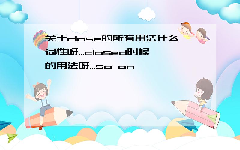 关于close的所有用法什么词性呀...closed时候的用法呀...so on